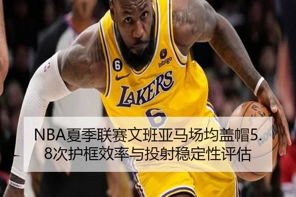 NBA夏季联赛文班亚马场均盖帽5.8次护框效率与投射稳定性评估