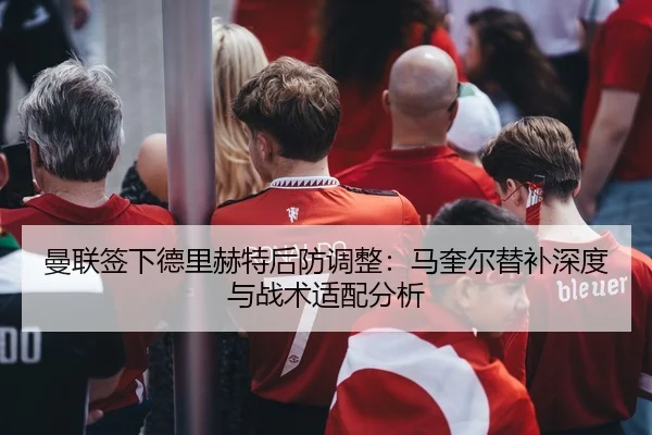 曼联签下德里赫特后防调整：马奎尔替补深度与战术适配分析