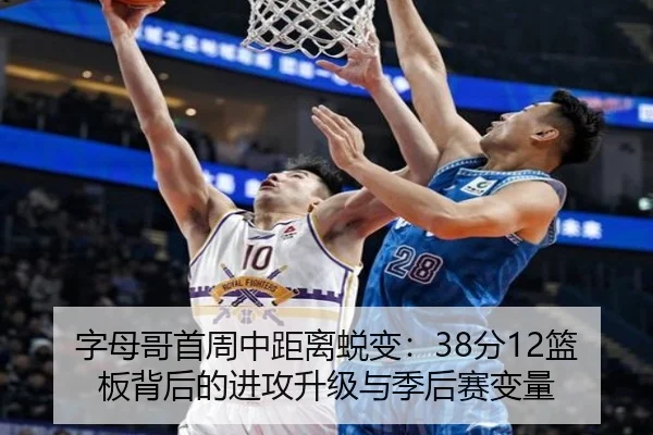 字母哥首周中距离蜕变：38分12篮板背后的进攻升级与季后赛变量